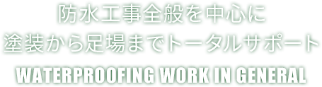 防水工事全般を中心に塗装から足場までトータルサポート　WATERPROOFING WORK IN GENERAL